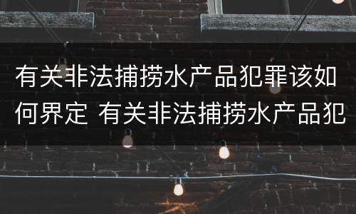 有关非法捕捞水产品犯罪该如何界定 有关非法捕捞水产品犯罪该如何界定标准