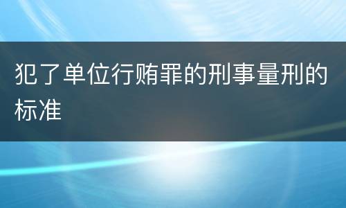 犯了单位行贿罪的刑事量刑的标准