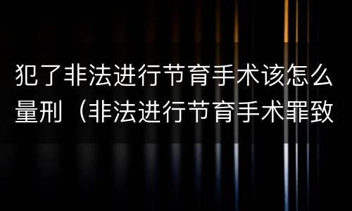 犯了非法进行节育手术该怎么量刑（非法进行节育手术罪致人死亡）