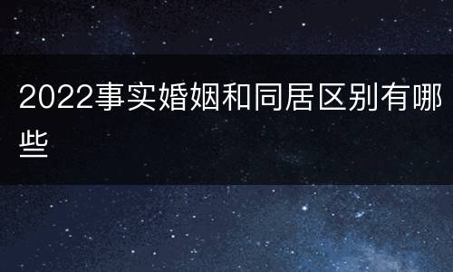 2022事实婚姻和同居区别有哪些