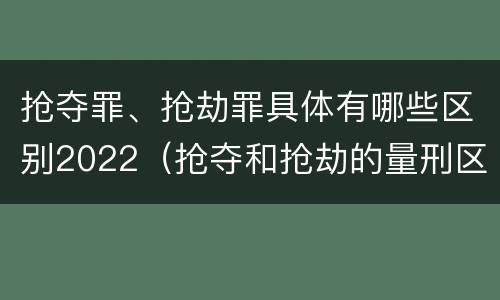 抢夺罪、抢劫罪具体有哪些区别2022（抢夺和抢劫的量刑区别）