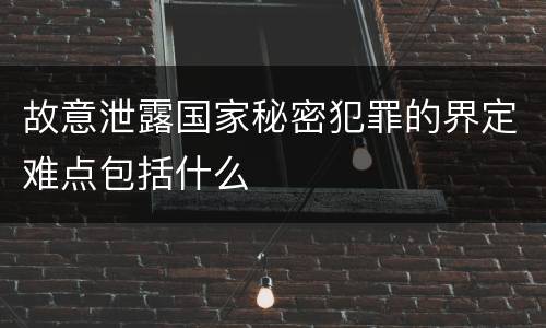 故意泄露国家秘密犯罪的界定难点包括什么