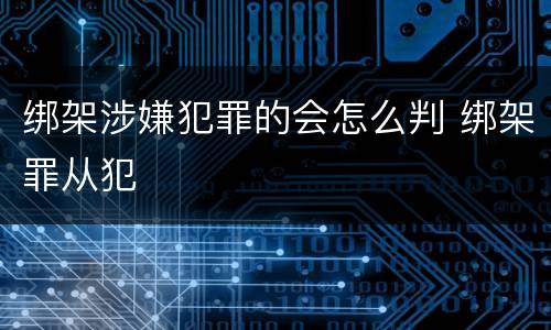 绑架涉嫌犯罪的会怎么判 绑架罪从犯
