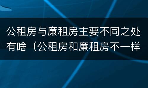 公租房与廉租房主要不同之处有啥（公租房和廉租房不一样吗）