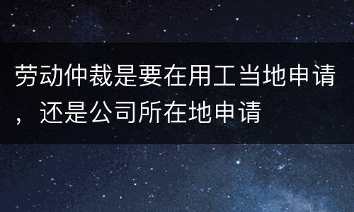 劳动仲裁是要在用工当地申请,还是公司所在地申请