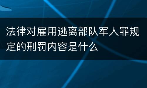 法律对雇用逃离部队军人罪规定的刑罚内容是什么