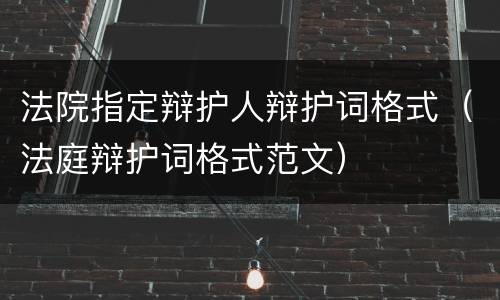 法院指定辩护人辩护词格式（法庭辩护词格式范文）