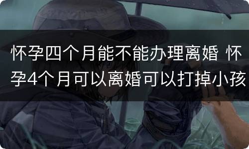 怀孕四个月能不能办理离婚 怀孕4个月可以离婚可以打掉小孩吗