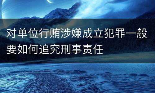 对单位行贿涉嫌成立犯罪一般要如何追究刑事责任