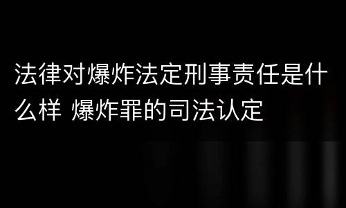 法律对爆炸法定刑事责任是什么样 爆炸罪的司法认定