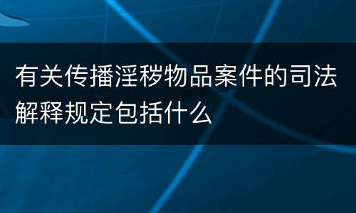 有关传播淫秽物品案件的司法解释规定包括什么