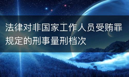 法律对非国家工作人员受贿罪规定的刑事量刑档次