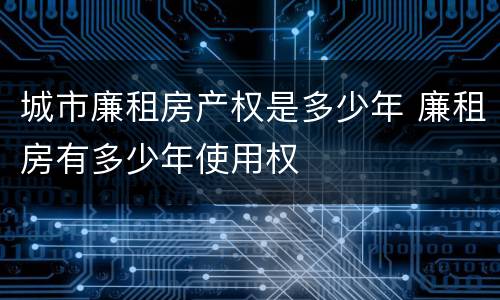 城市廉租房产权是多少年 廉租房有多少年使用权