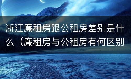 浙江廉租房跟公租房差别是什么（廉租房与公租房有何区别）