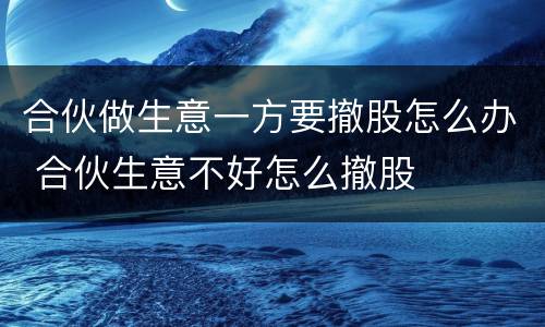 合伙做生意一方要撤股怎么办 合伙生意不好怎么撤股