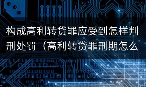 构成高利转贷罪应受到怎样判刑处罚（高利转贷罪刑期怎么判定的）