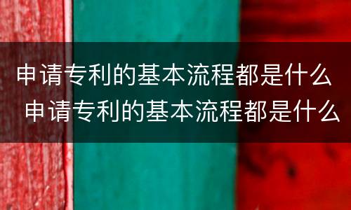 申请专利的基本流程都是什么 申请专利的基本流程都是什么样的