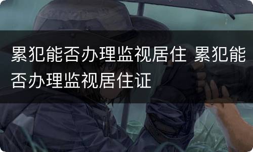 累犯能否办理监视居住 累犯能否办理监视居住证