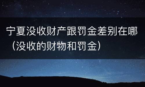 宁夏没收财产跟罚金差别在哪（没收的财物和罚金）