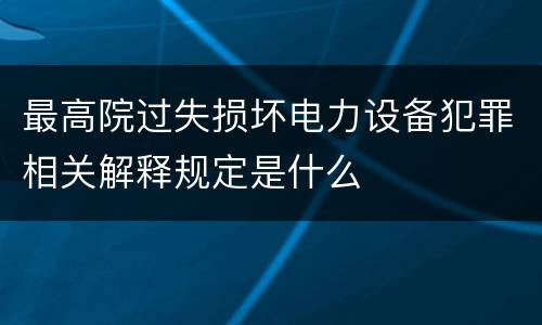 最高院过失损坏电力设备犯罪相关解释规定是什么