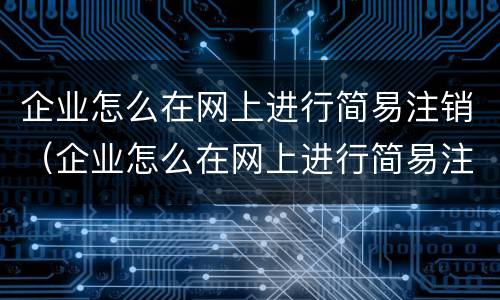 企业怎么在网上进行简易注销（企业怎么在网上进行简易注销流程）