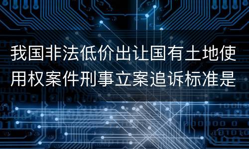 我国非法低价出让国有土地使用权案件刑事立案追诉标准是多少
