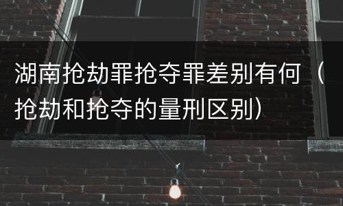 湖南抢劫罪抢夺罪差别有何（抢劫和抢夺的量刑区别）
