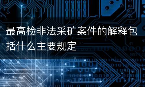 最高检非法采矿案件的解释包括什么主要规定