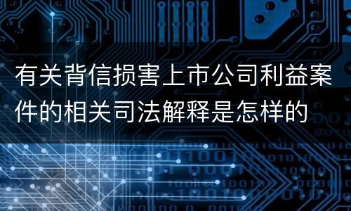 有关背信损害上市公司利益案件的相关司法解释是怎样的