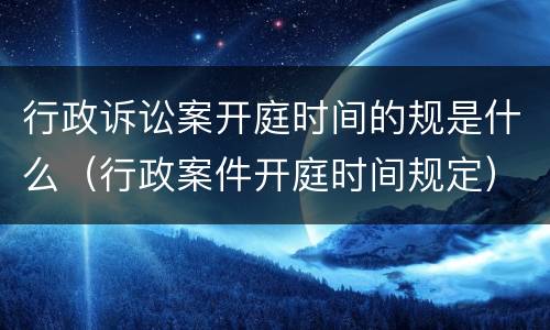 行政诉讼案开庭时间的规是什么（行政案件开庭时间规定）