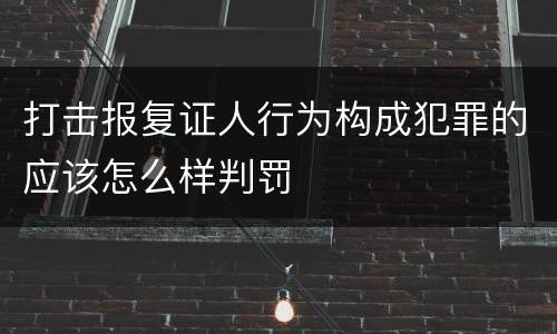 打击报复证人行为构成犯罪的应该怎么样判罚