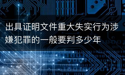 出具证明文件重大失实行为涉嫌犯罪的一般要判多少年