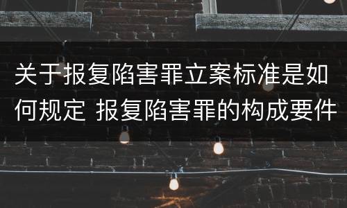 关于报复陷害罪立案标准是如何规定 报复陷害罪的构成要件