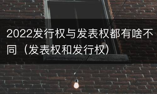 2022发行权与发表权都有啥不同（发表权和发行权）