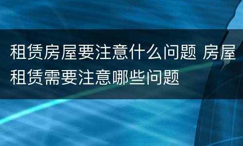 租赁房屋要注意什么问题 房屋租赁需要注意哪些问题