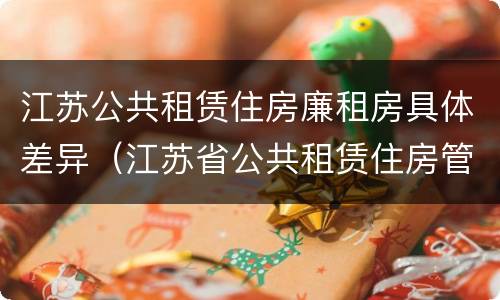 江苏公共租赁住房廉租房具体差异（江苏省公共租赁住房管理办法）