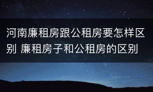 河南廉租房跟公租房要怎样区别 廉租房子和公租房的区别