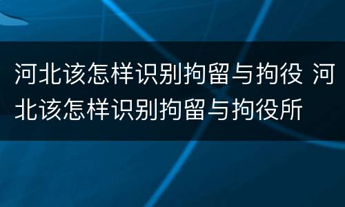 河北该怎样识别拘留与拘役 河北该怎样识别拘留与拘役所