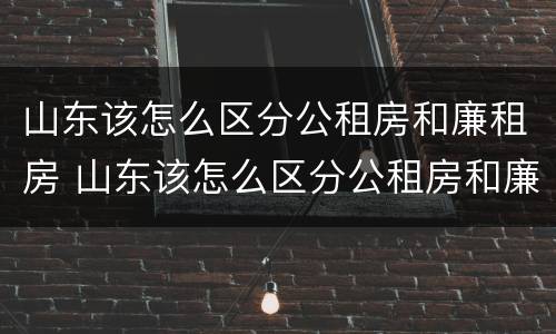 山东该怎么区分公租房和廉租房 山东该怎么区分公租房和廉租房的区别