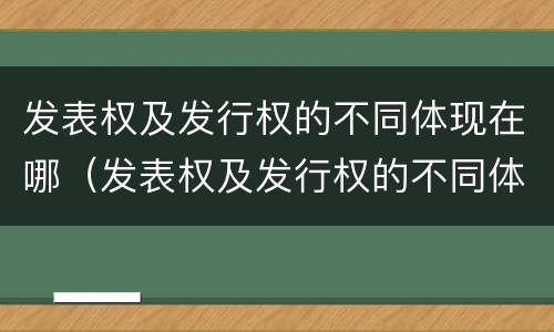 发表权及发行权的不同体现在哪（发表权及发行权的不同体现在哪些方面）