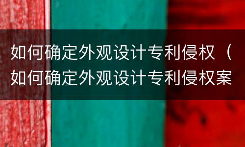 如何确定外观设计专利侵权（如何确定外观设计专利侵权案件）