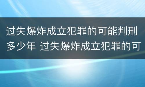 过失爆炸成立犯罪的可能判刑多少年 过失爆炸成立犯罪的可能判刑多少年