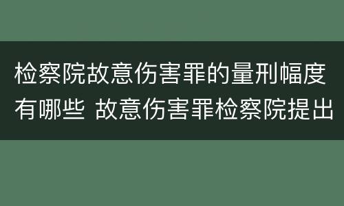检察院故意伤害罪的量刑幅度有哪些 故意伤害罪检察院提出的量刑建议法院会采取吗
