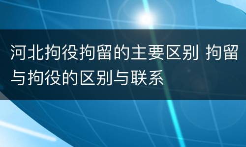河北拘役拘留的主要区别 拘留与拘役的区别与联系