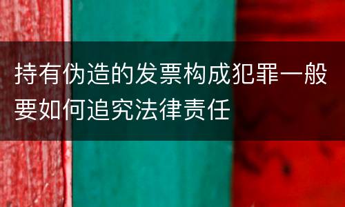 持有伪造的发票构成犯罪一般要如何追究法律责任
