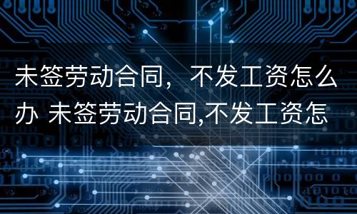 未签劳动合同，不发工资怎么办 未签劳动合同,不发工资怎么办理