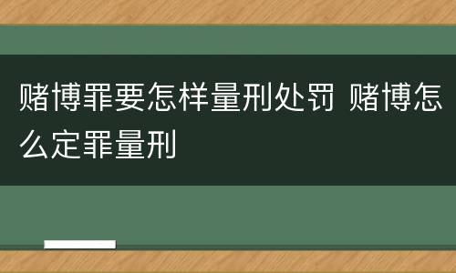 赌博罪要怎样量刑处罚 赌博怎么定罪量刑