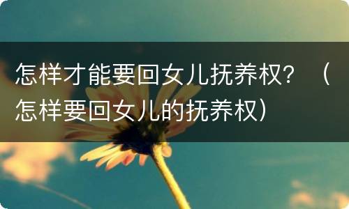 怎样才能要回女儿抚养权？（怎样要回女儿的抚养权）