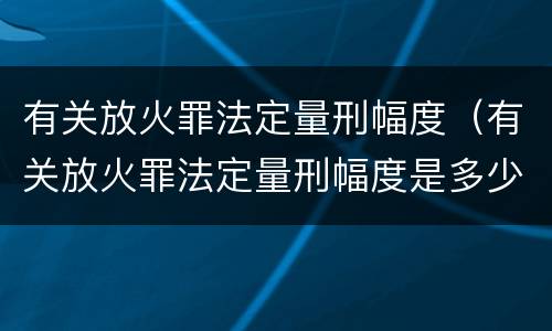 有关放火罪法定量刑幅度（有关放火罪法定量刑幅度是多少）