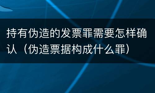 持有伪造的发票罪需要怎样确认（伪造票据构成什么罪）